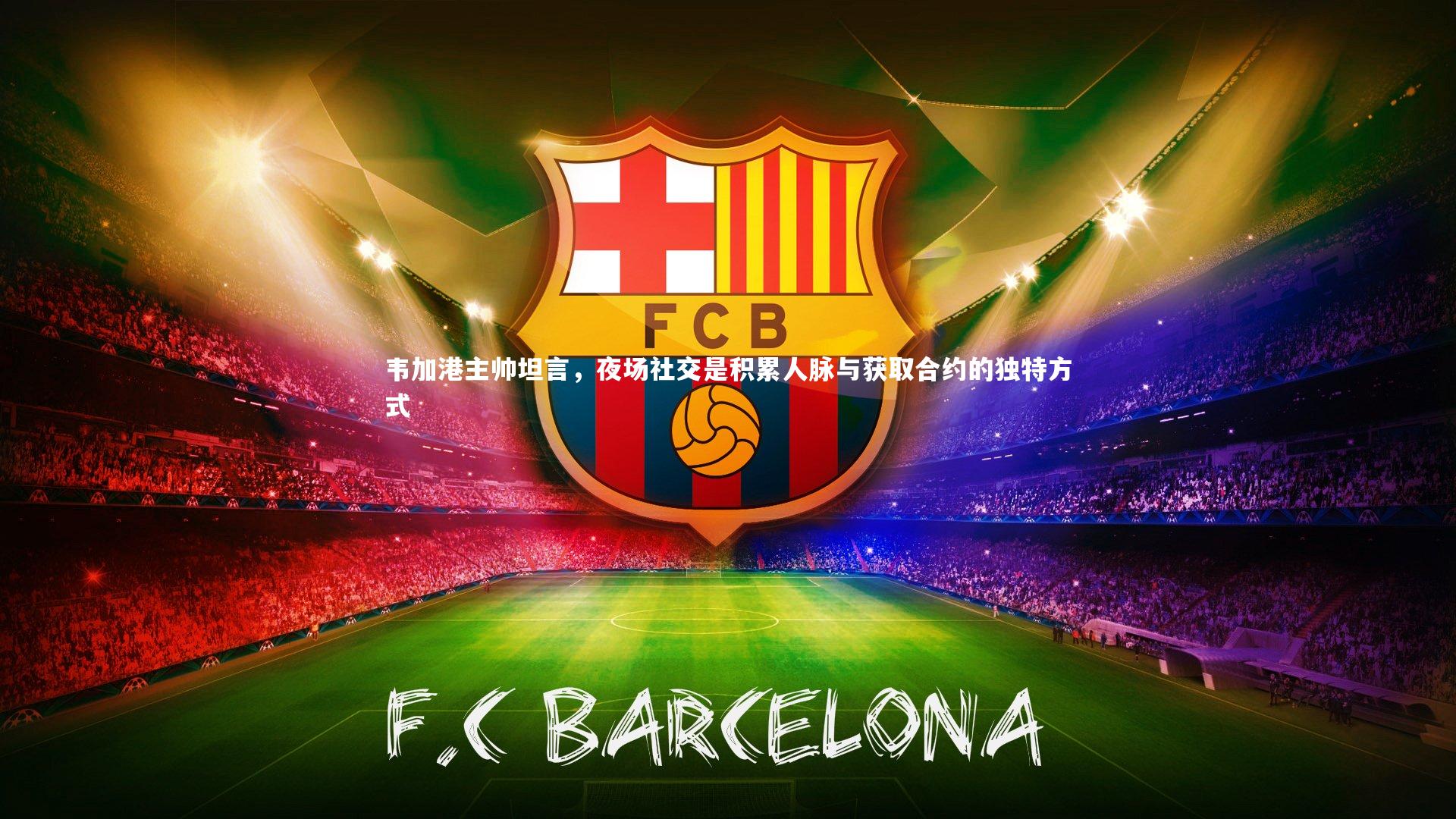 韦加港主帅坦言，夜场社交是积累人脉与获取合约的独特方式