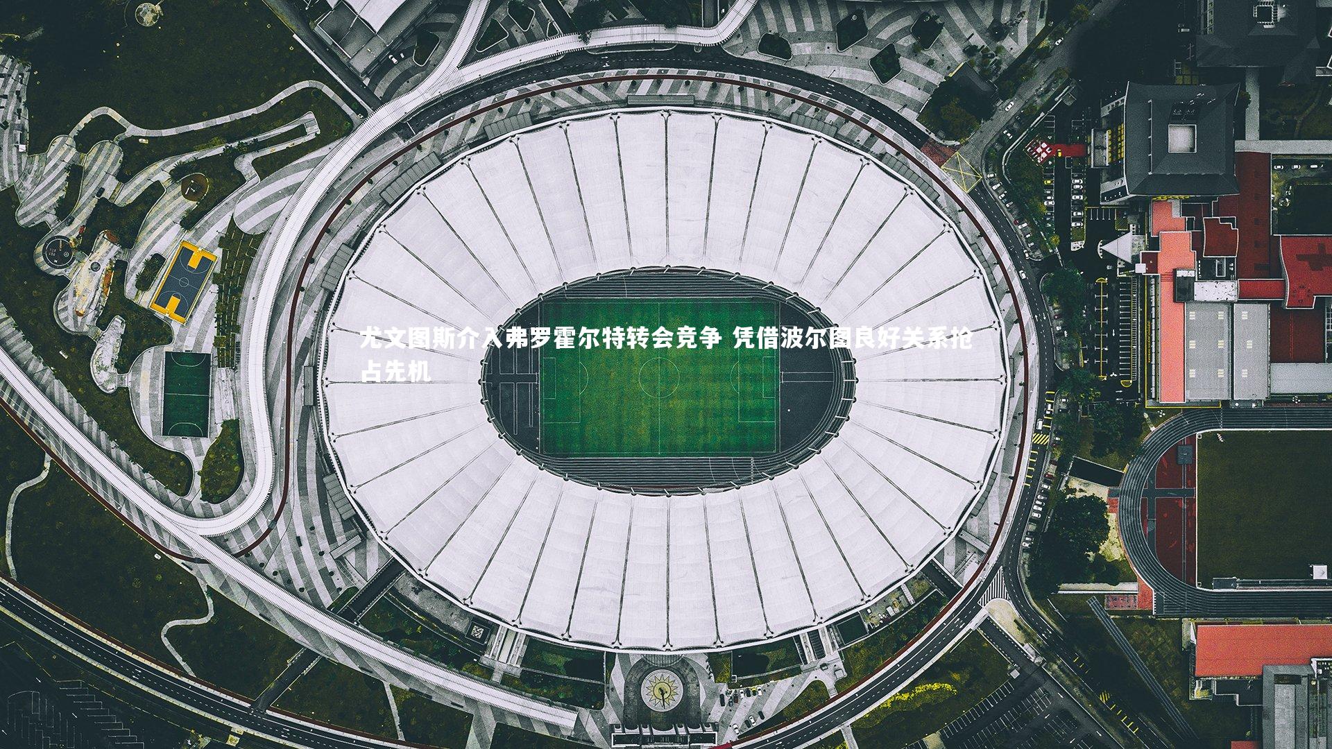 开云体育_尤文图斯介入弗罗霍尔特转会竞争 凭借波尔图良好关系抢占先机