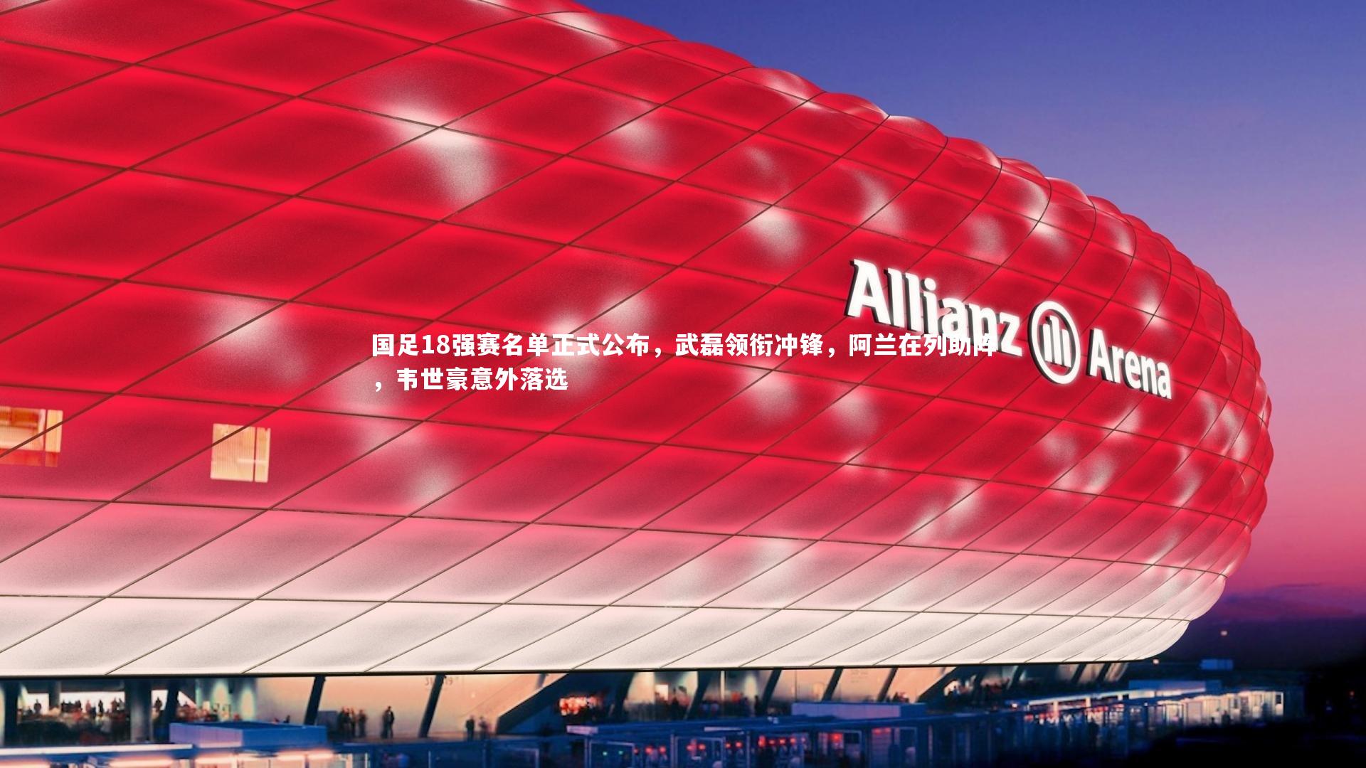 国足18强赛名单正式公布，武磊领衔冲锋，阿兰在列助阵，韦世豪意外落选