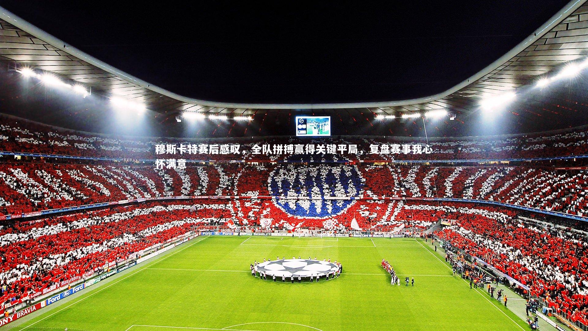 穆斯卡特赛后感叹，全队拼搏赢得关键平局，复盘赛事我心怀满意