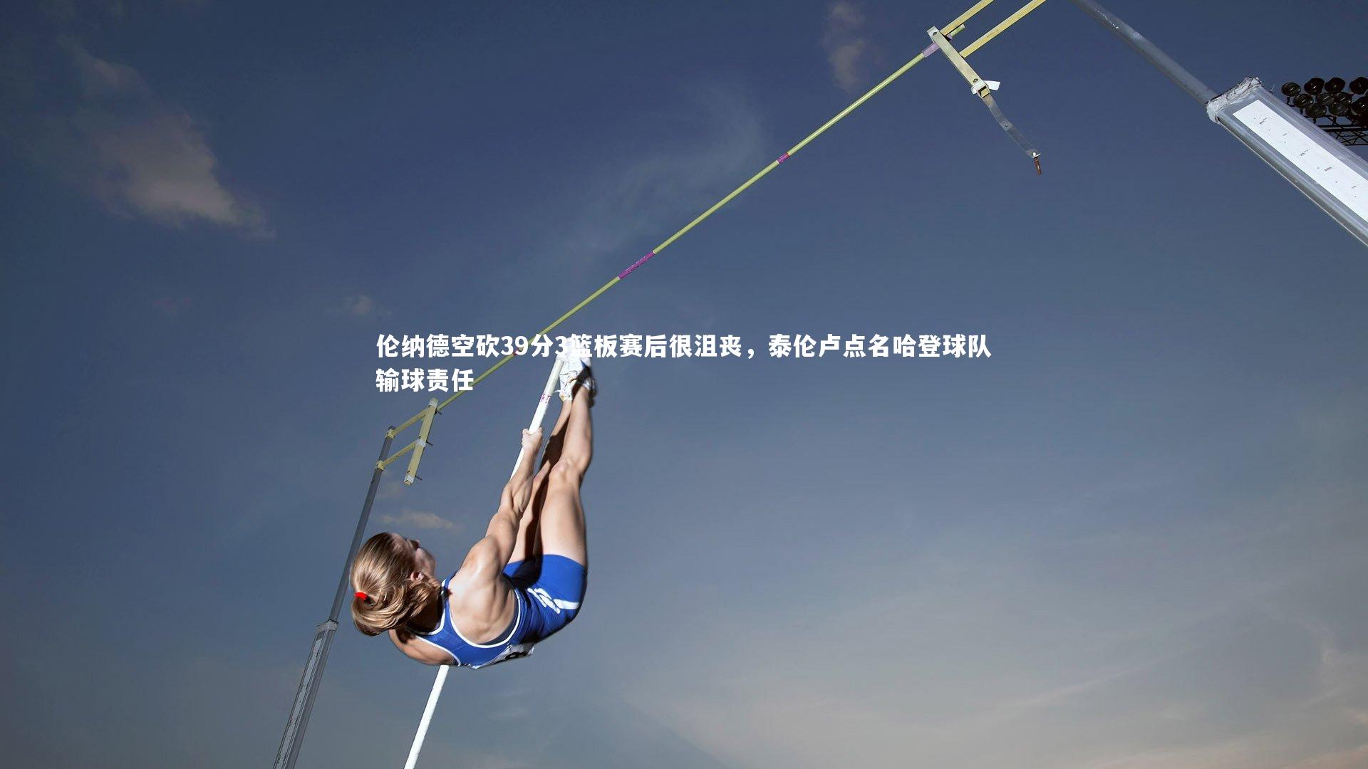 开云体育平台-伦纳德空砍39分3篮板赛后很沮丧，泰伦卢点名哈登球队输球责任
