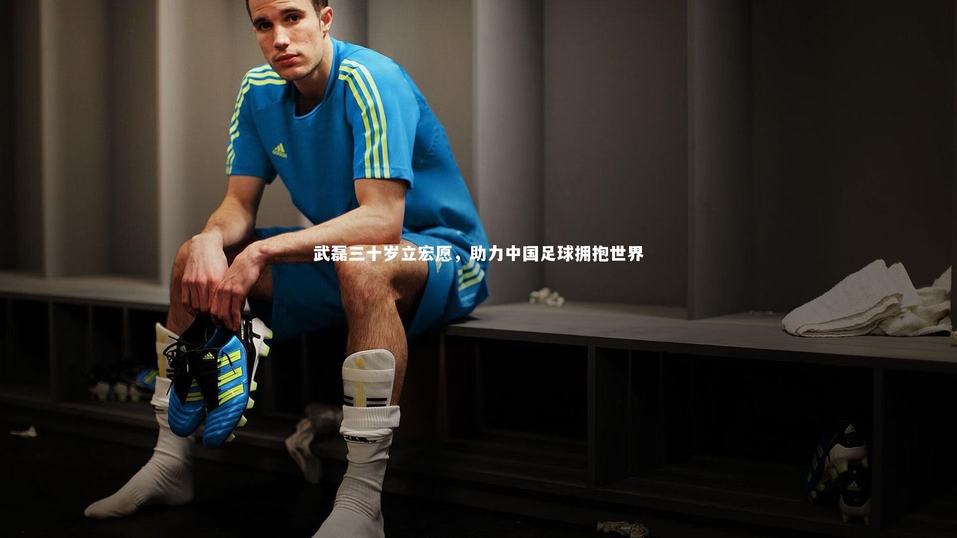武磊三十岁立宏愿，助力中国足球拥抱世界