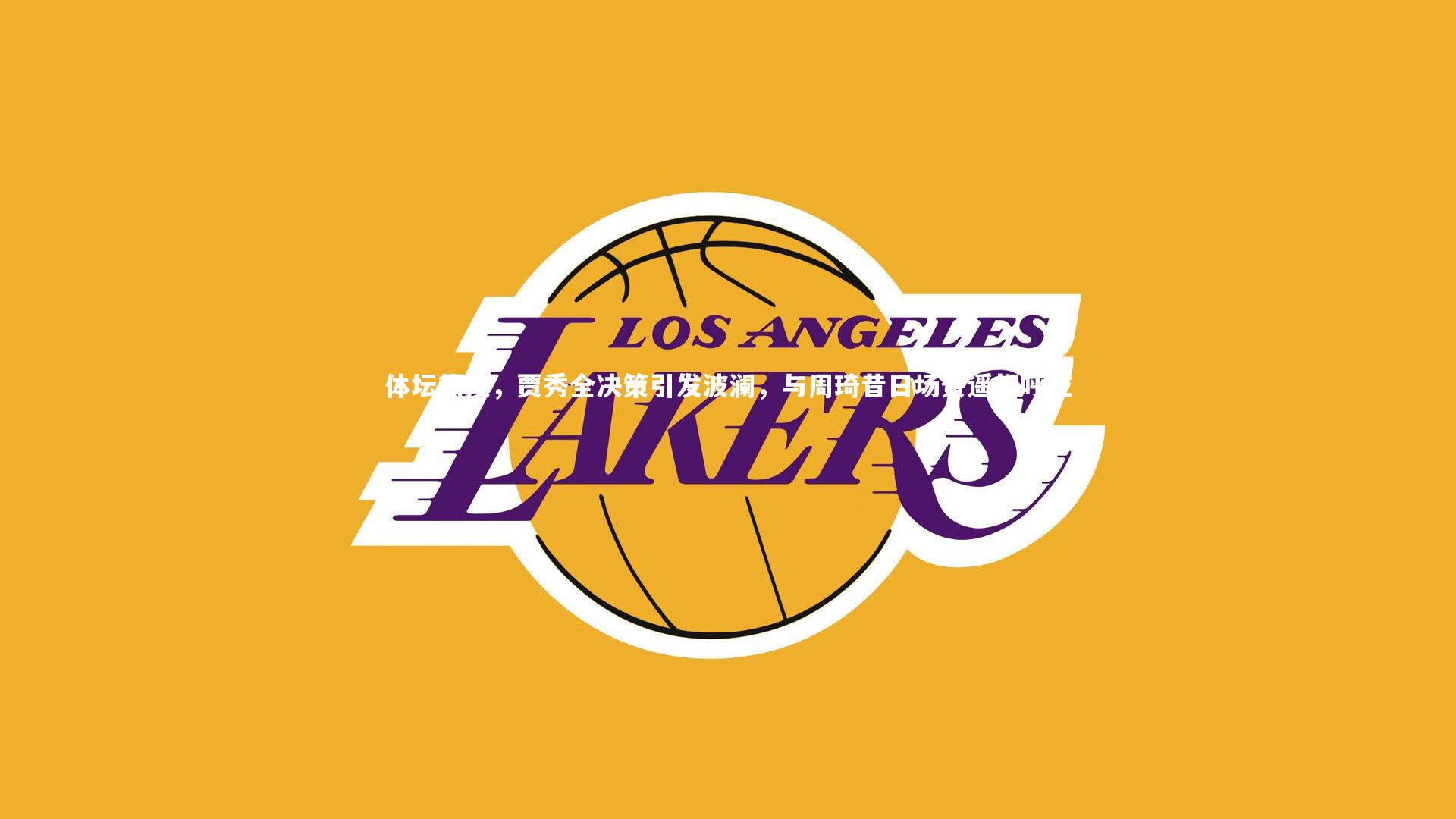 体坛热搜，贾秀全决策引发波澜，与周琦昔日场景遥相呼应